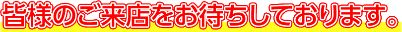 皆様のご来店をお待ちしております