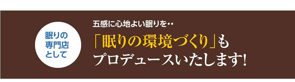 眠りの環境作りもプロデュースいたします。